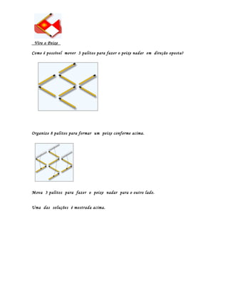 Vire o Peixe

Como é possível mover 3 palitos para fazer o peixe nadar em direção oposta?




Organize 8 palitos para formar um peixe conforme acima.




Mova 3 palitos para fazer o peixe nadar para o outro lado.


Uma das soluções é mostrada acima.
 