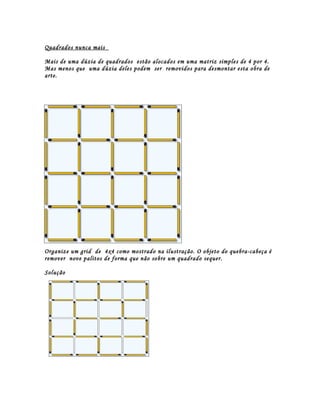 Quadrados nunca mais

Mais de uma dúzia de quadrados estão alocados em uma matriz simples de 4 por 4.
Mas menos que uma dúzia deles podem ser removidos para desmontar esta obra de
arte.




Organize um grid de 4x4 como mostrado na ilustração. O objeto do quebra-cabeça é
remover nove palitos de forma que não sobre um quadrado sequer.

Solução
 