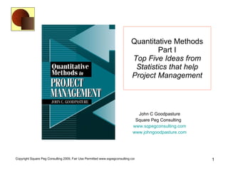 Quantitative Methods Part I Top Five Ideas from Statistics that help Project Management John C Goodpasture Square Peg Consulting  www.sqpegconsulting.com www.johngoodpasture.com 