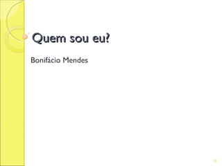 Quem sou eu?
Bonifácio Mendes




                   10
 