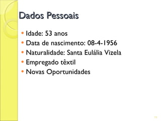 Dados Pessoais
 Idade: 53 anos
 Data de nascimento: 08-4-1956
 Naturalidade: Santa Eulália Vizela
 Empregado têxtil
 Novas Oportunidades




                                       11
 