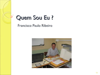 Quem Sou Eu ?
Francisco Paulo Ribeiro




                          19
 