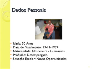 Dados Pessoais




   Idade: 50 Anos
   Data de Nascimento: 13-11-1959
   Naturalidade: Nespereira - Guimarães
   Profissão: Desempregado
   Situação Escolar: Novas Oportunidades

                                            3
 