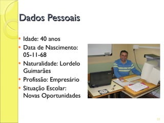 Dados Pessoais

   Idade: 40 anos
   Data de Nascimento:
    05-11-68
   Naturalidade: Lordelo
    Guimarães
   Profissão: Empresário
   Situação Escolar:
    Novas Oportunidades


                            31
 