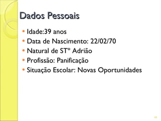 Dados Pessoais
 Idade:39 anos
 Data de Nascimento: 22/02/70
 Natural de STº Adrião
 Profissão: Panificação
 Situação Escolar: Novas Oportunidades




                                          48
 