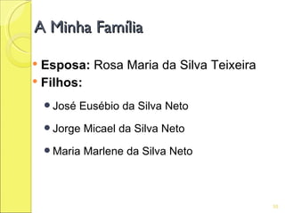 A Minha Família

 Esposa: Rosa Maria da Silva Teixeira
 Filhos:

     José   Eusébio da Silva Neto
     Jorge   Micael da Silva Neto
     Maria   Marlene da Silva Neto



                                         55
 