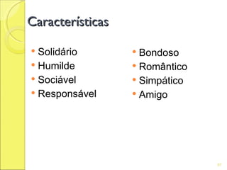 Características

 Solidário        Bondoso
 Humilde          Romântico
 Sociável         Simpático
 Responsável      Amigo




                                57
 