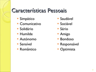 Características Pessoais
     Simpático         Saudável
     Comunicativo      Sociável
     Solidário         Sério
     Humilde           Amigo
     Autónomo          Bondoso
     Sensível          Responsável
     Romântico         Optimista




                                       6
 