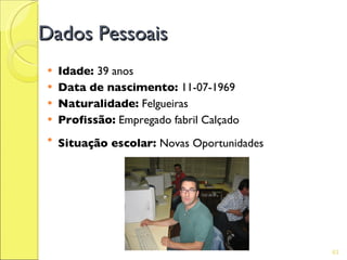 Dados Pessoais
   Idade: 39 anos
   Data de nascimento: 11-07-1969
   Naturalidade: Felgueiras
   Profissão: Empregado fabril Calçado
   Situação escolar: Novas Oportunidades




                                            63
 