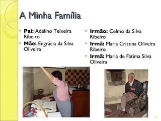 A Minha Família
   Pai: Adelino Teixeira       Irmão: Celmo da Silva
    Ribeiro                      Ribeiro
   Mãe: Engrácia da Silva      Irmã: Maria Cristina Oliveira
    Oliveira                     Ribeiro
                                Irmã: Maria de Fátima Silva
                                 Oliveira




                                                             65
 