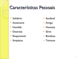 Características Pessoais

   Solidário        Saudável
   Autónomo         Amigo
   Humilde          Honesto
   Destreza         Sério
   Responsável      Bondoso
   Simpático        Teimoso




                                 67
 
