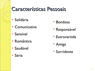 Características Pessoais
   Solidária         Bondosa
   Comunicativa      Responsável
   Sensível
                      Extrovertida
   Romântica
                      Amiga
   Saudável
                      Sorridente
   Séria


                                      73
 