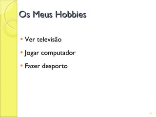Os Meus Hobbies

   Ver televisão
   Jogar computador
   Fazer desporto




                       74
 