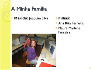 A Minha Família
   Marido: Joaquim Silva      Filhas:
                               Ana Rita Ferreira
                               Maura Marlene
                                Ferreira




                                                    83
 