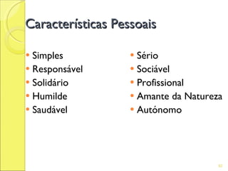 Características Pessoais

 Simples           Sério
 Responsável       Sociável
 Solidário         Profissional
 Humilde           Amante da Natureza
 Saudável          Autónomo




                                      92
 