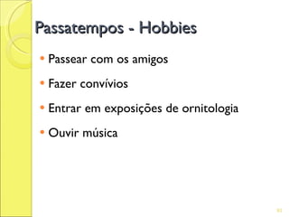 Passatempos - Hobbies
   Passear com os amigos
   Fazer convívios
   Entrar em exposições de ornitologia
   Ouvir música




                                          93
 