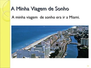 A Minha Viagem de Sonho
A minha viagem de sonho era ir a Miami.




                                          96
 
