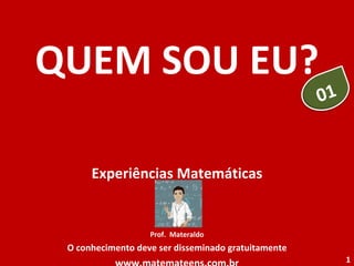 QUEM SOU EU? Experiências Matemáticas Prof.  Materaldo O conhecimento deve ser disseminado gratuitamente www.matemateens.com.br 01 