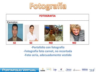 FOTOGRAFIA

Ejemplos:




    SI          SI             NO                   NO
                 -Portafolio con fotografía
            -Fotografía foto carnet, no recortada
            -Foto seria, adecuadamente vestido
 