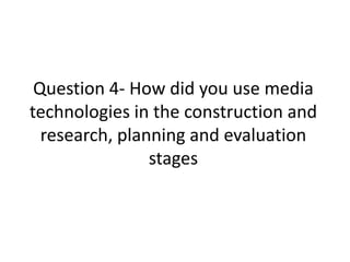 Question 4- How did you use media technologies in the construction and research, planning and evaluation stages  