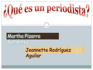 ¿Qué es un periodista? Martha Pizarro Gutiérrez Jeannette Rodríguez Aguilar 