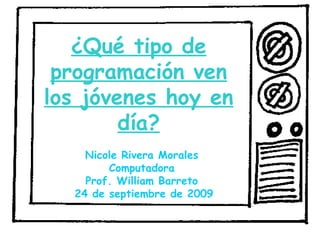 Nicole Rivera Morales  Computadora  Prof. William Barreto  24 de septiembre de 2009 ¿Qué tipo de programación ven los jóvenes hoy en día? 
