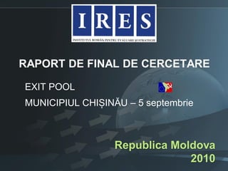 RAPORT DE FINAL DE CERCETARE

EXIT POOL
MUNICIPIUL CHIȘINĂU – 5 septembrie



                  Republica Moldova
                               2010
 