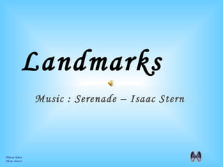 Landmarks Please leave  Show intact Music : Serenade – Isaac Stern 