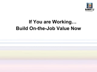 If You are Working…
Build On-the-Job Value Now
 