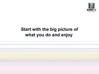 Start with the big picture of
  what you do and enjoy
 