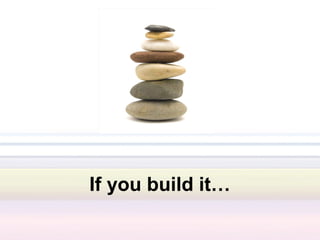 If you build it…
 