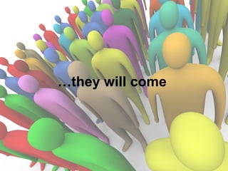 …they will come
 