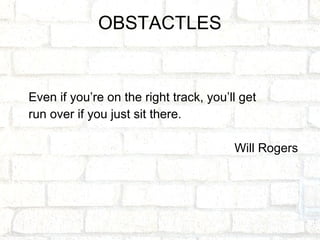 OBSTACTLES


Even if you’re on the right track, you’ll get
run over if you just sit there.

                                        Will Rogers
 