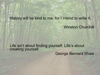 History will be kind to me, for I intend to write it.

                                   Winston Churchill



Life isn’t about finding yourself. Life’s about
creating yourself.
                            George Bernard Shaw
 