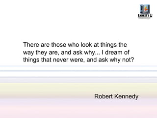 There are those who look at things the
way they are, and ask why... I dream of
things that never were, and ask why not?




                         Robert Kennedy
 