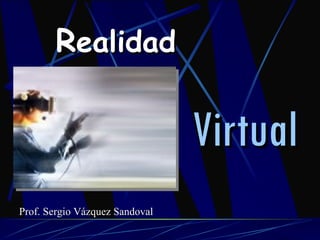 R ealidad Virtual Prof. Sergio Vázquez Sandoval 