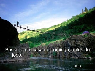 Passe lá em casa no domingo, antes do jogo.    Deus. 