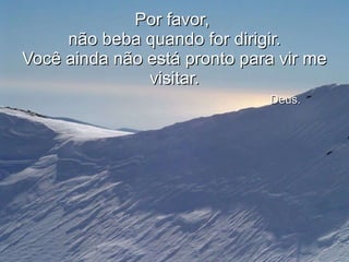 Por favor,  não beba quando for dirigir. Você ainda não está pronto para vir me visitar.   Deus. 