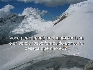 Você pode imaginar quanto custaria o ar se ele fosse fornecido por outra pessoa que não eu?    Deus. 