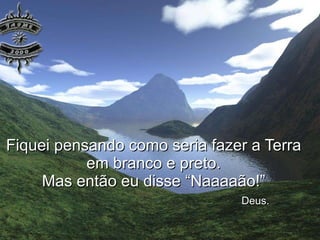 Fiquei pensando como seria fazer a Terra em branco e preto. Mas então eu disse “Naaaaão!”   Deus. 