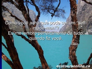 Como você acha que pode ser um “self-made-man”? Eu me lembro perfeitamente de tudo, quando fiz você.   Deus. 