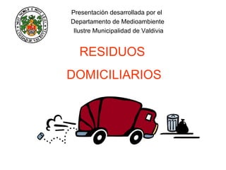 RESIDUOS  DOMICILIARIOS Presentación desarrollada por el  Departamento   de Medioambiente Ilustre Municipalidad de Valdivia 