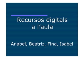 Recursos digitals
      a l’aula

Anabel, Beatriz, Fina, Isabel
 