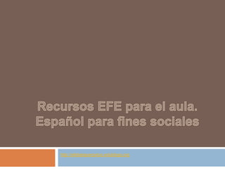 Recursos EFE para el aula.Español para fines sociales http://efebetaperpetuo.edublogs.org 