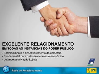 EXCELENTE RELACIONAMENTOEM TODAS AS INSTÂNCIAS DO PODER PÚBLICO- Fortalecimento e desenvolvimento do comércio- Fundamental para o desenvolvimento econômico- Lutando pela Nação Lojista