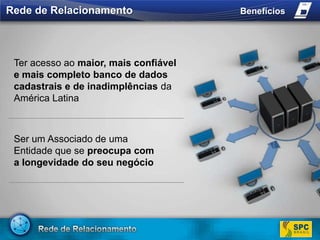 Rede de RelacionamentoBenefíciosTer acesso ao maior, mais confiável e mais completo banco de dados cadastrais e de inadimplências da América LatinaSer um Associado de uma Entidade que se preocupa com a longevidade do seu negócio