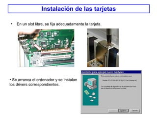 Instalación de las tarjetas En un slot libre, se fija adecuadamente la tarjeta. Se arranca el ordenador y se instalan los drivers correspondientes. 