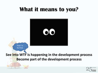 What it means to you?<br />That F is for frick<br />See into WTF is happening in the development process<br />Become part ...