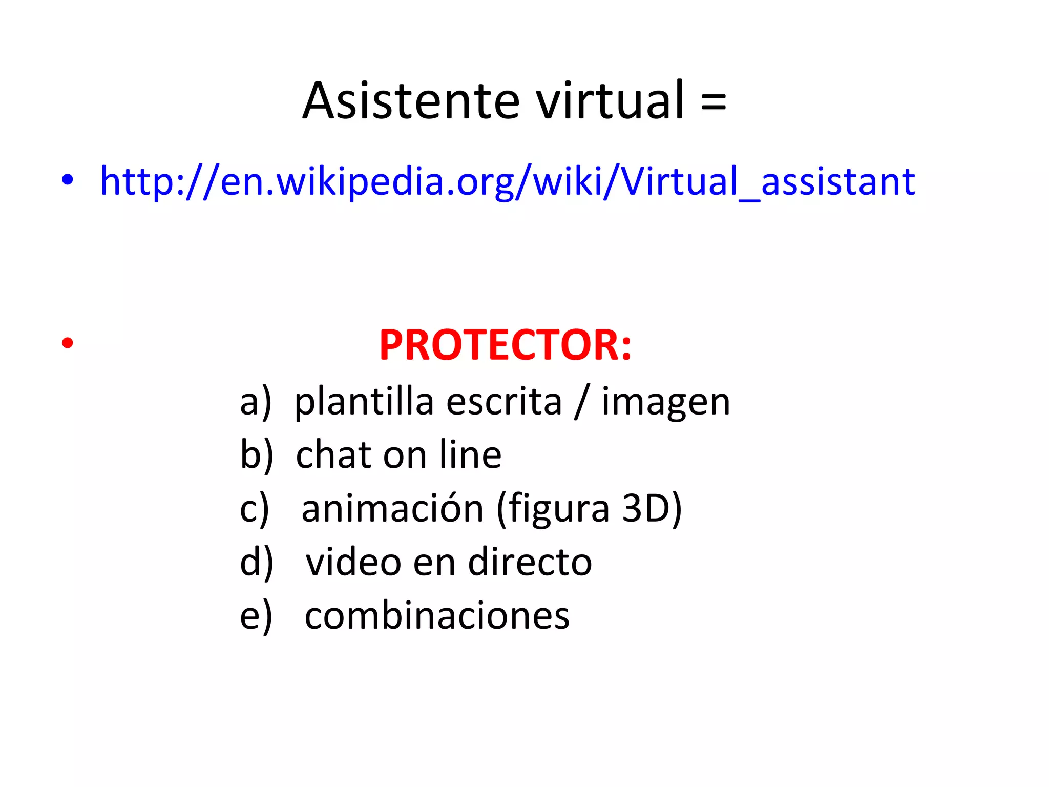 Asistente virtual = http://en.wikipedia.org/wiki/Virtual_assistant PROTECTOR: a) plantilla escrita / imagen b) chat on line c) animación (figura 3D) d) video en directo e) combinaciones