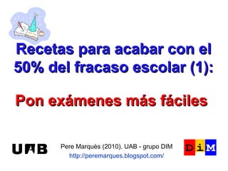 Recetas para acabar con el 50% del fracaso escolar (1): Pere Marquès (2010). UAB - grupo DIM http://peremarques.blogspot.com/ Pon exámenes más fáciles 